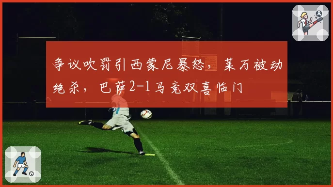 争议吹罚引西蒙尼暴怒,莱万被动绝杀,巴萨2-1马竞双喜临门