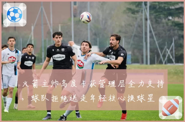 火箭主帅乌度卡获管理层全力支持，球队拒绝送走年轻核心换球星
