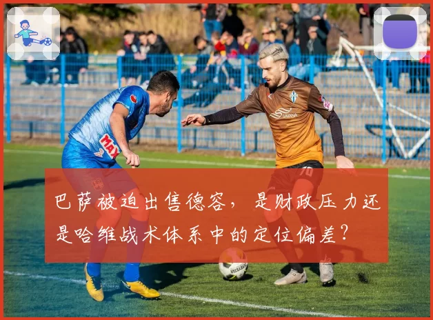巴萨被迫出售德容，是财政压力还是哈维战术体系中的定位偏差？