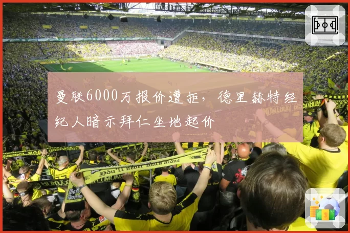 曼联6000万报价遭拒，德里赫特经纪人暗示拜仁坐地起价