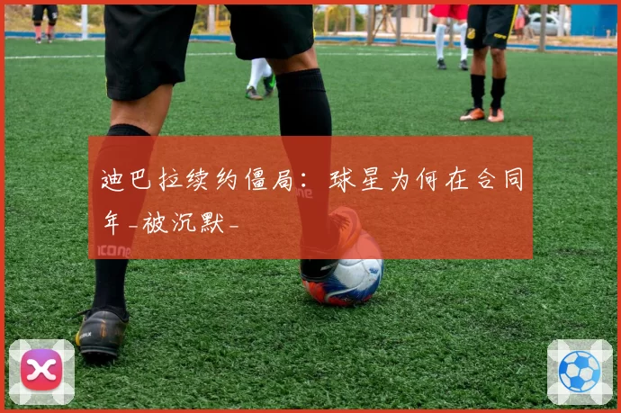 迪巴拉续约僵局：球星为何在合同年_被沉默_