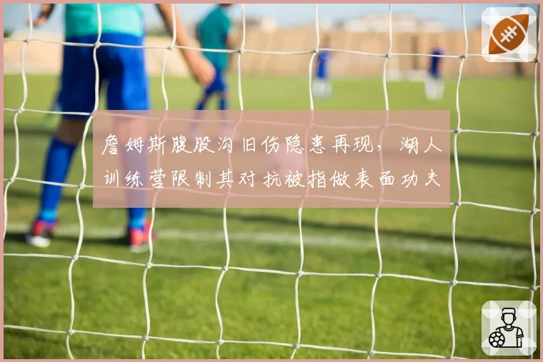 詹姆斯腹股沟旧伤隐患再现，湖人训练营限制其对抗被指做表面功夫