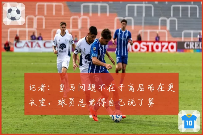 记者：皇马问题不在于高层而在更衣室，球员总觉得自己说了算