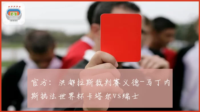 官方:洪都拉斯裁判赛义德-马丁内斯执法世界杯卡塔尔vs瑞士