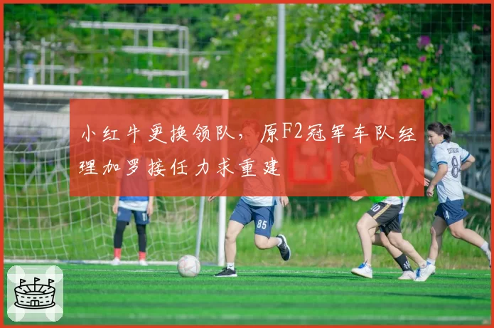 小红牛更换领队，原F2冠军车队经理加罗接任力求重建