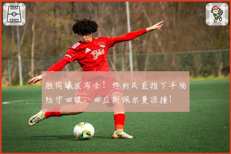 胜同曦发布会！许利民直指下半场防守回暖，回应斯佩尔曼顶撞！