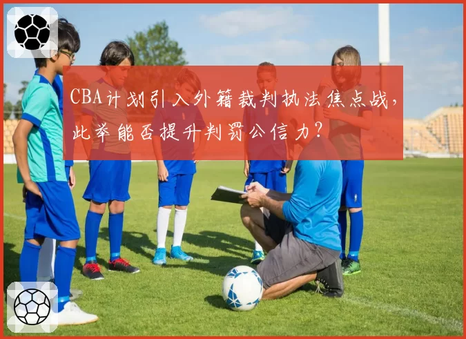 CBA计划引入外籍裁判执法焦点战,此举能否提升判罚公信力?