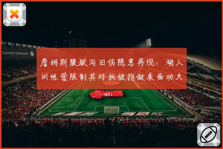 詹姆斯腹股沟旧伤隐患再现，湖人训练营限制其对抗被指做表面功夫