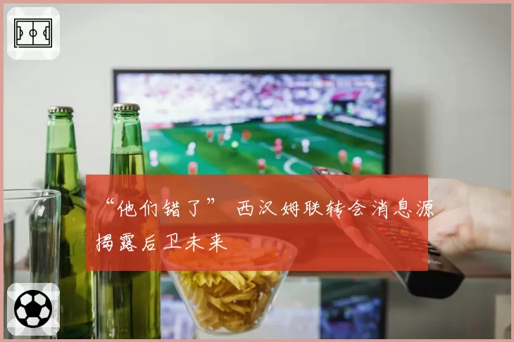 “他们错了” 西汉姆联转会消息源揭露后卫未来