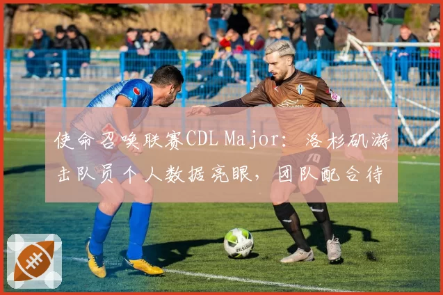 使命召唤联赛CDL Major：洛杉矶游击队员个人数据亮眼，团队配合待提升