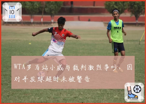 WTA罗马站小威与裁判激烈争吵，因对手发球超时未被警告