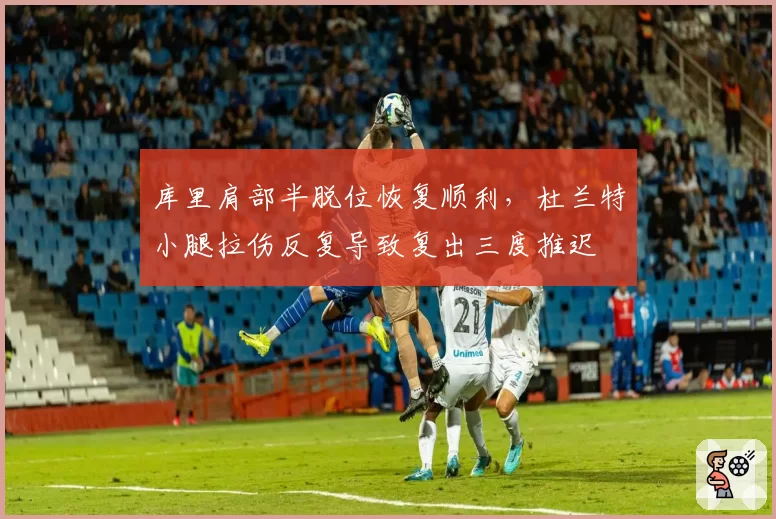 库里肩部半脱位恢复顺利，杜兰特小腿拉伤反复导致复出三度推迟