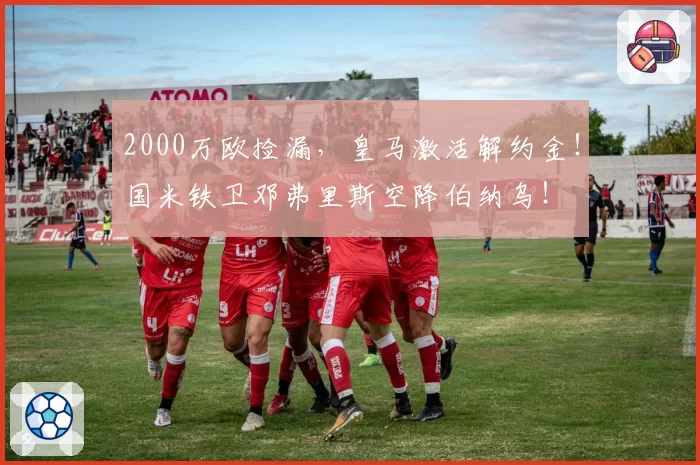 2000万欧捡漏，皇马激活解约金！国米铁卫邓弗里斯空降伯纳乌！