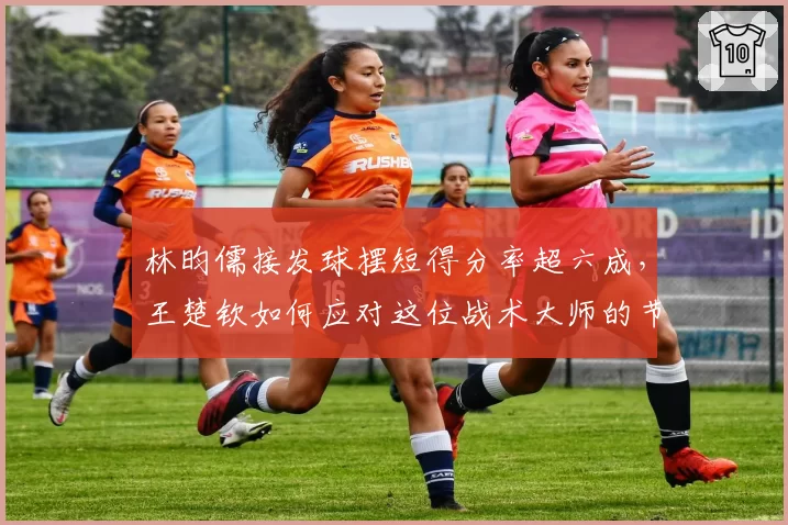 林昀儒接发球摆短得分率超六成,王楚钦如何应对这位战术大师的节奏变化?