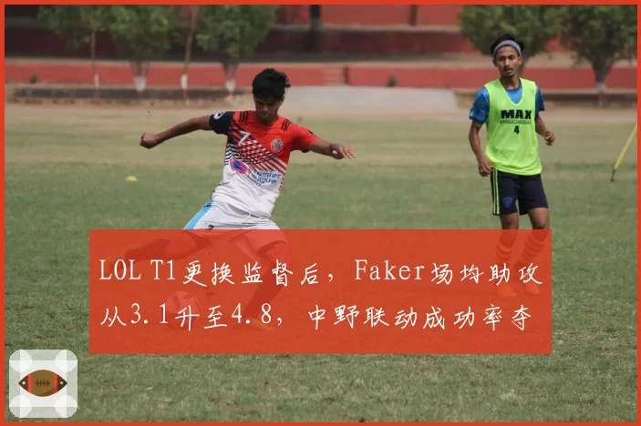 LOL T1更换监督后，Faker场均助攻从3.1升至4.8，中野联动成功率夺冠区第一