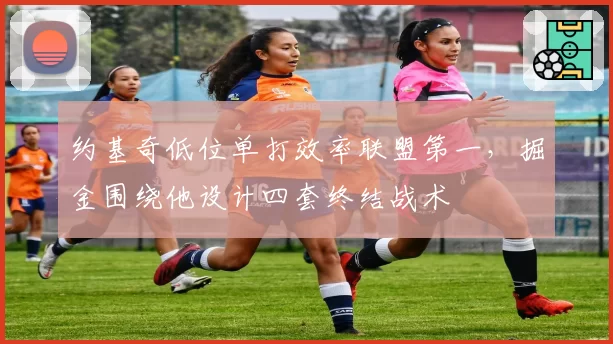 约基奇低位单打效率联盟第一，掘金围绕他设计四套终结战术