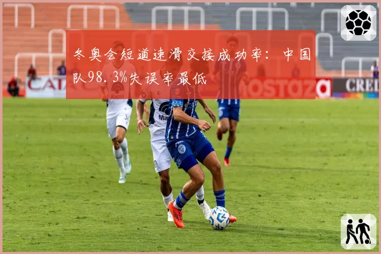 冬奥会短道速滑交接成功率：中国队98.3%失误率最低