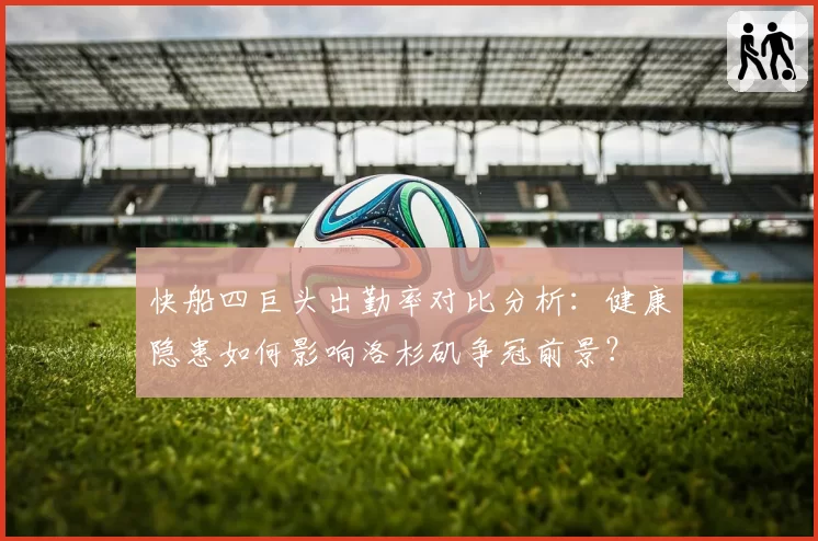 快船四巨头出勤率对比分析：健康隐患如何影响洛杉矶争冠前景？