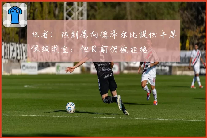 记者:热刺愿向德泽尔比提供丰厚保级奖金,但目前仍被拒绝