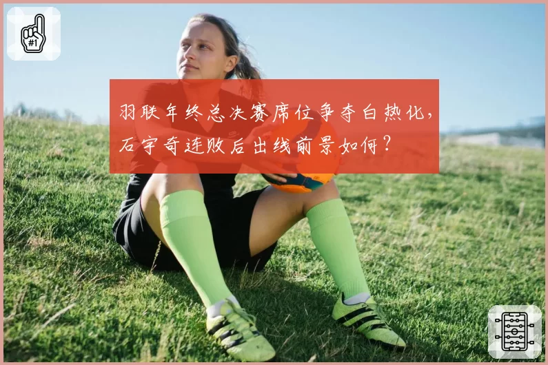 羽联年终总决赛席位争夺白热化，石宇奇连败后出线前景如何？