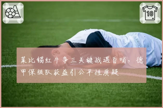莱比锡红牛争三关键战遇昏哨，德甲保级队获益引公平性质疑