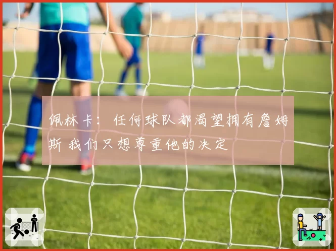 佩林卡：任何球队都渴望拥有詹姆斯 我们只想尊重他的决定