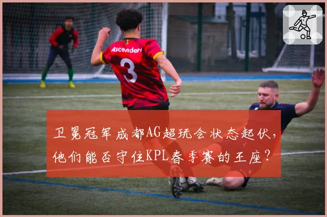 卫冕冠军成都AG超玩会状态起伏，他们能否守住KPL春季赛的王座？