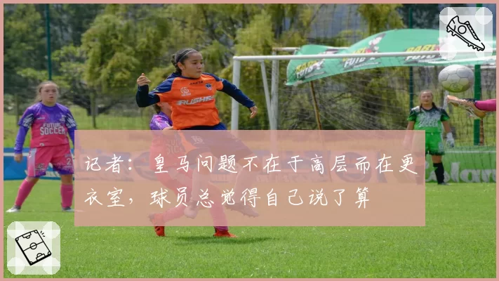 记者：皇马问题不在于高层而在更衣室，球员总觉得自己说了算