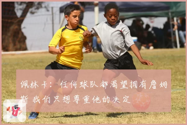 佩林卡：任何球队都渴望拥有詹姆斯 我们只想尊重他的决定