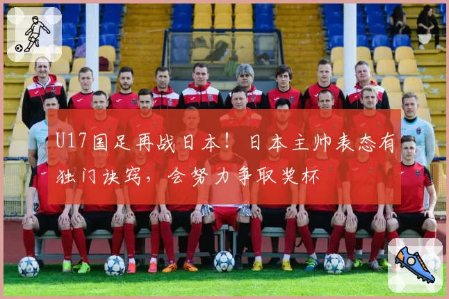 U17国足再战日本!日本主帅表态有独门诀窍,会努力争取奖杯