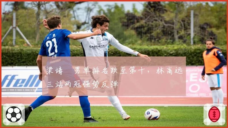 梁靖崑男单排名跌至第十，林高远三站两冠强势反弹