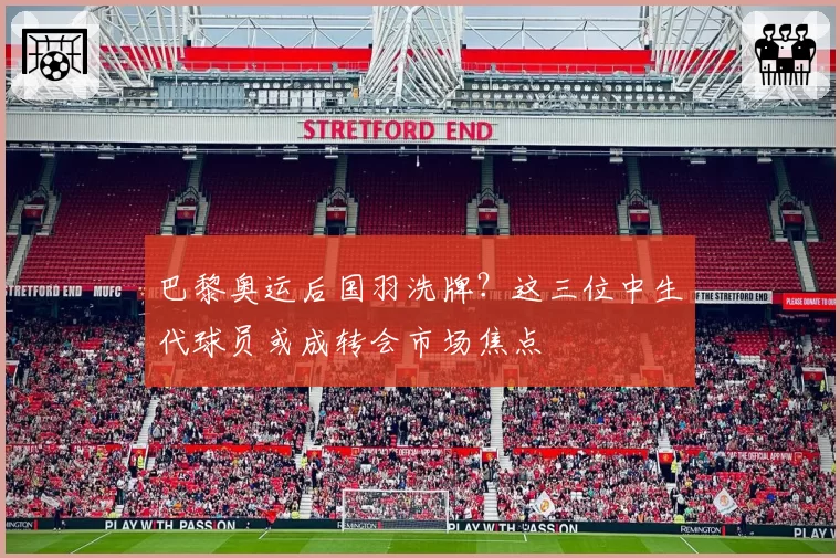 巴黎奥运后国羽洗牌？这三位中生代球员或成转会市场焦点