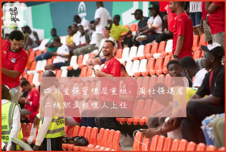四川金强管理层重组,周仕强退居二线职业经理人上任