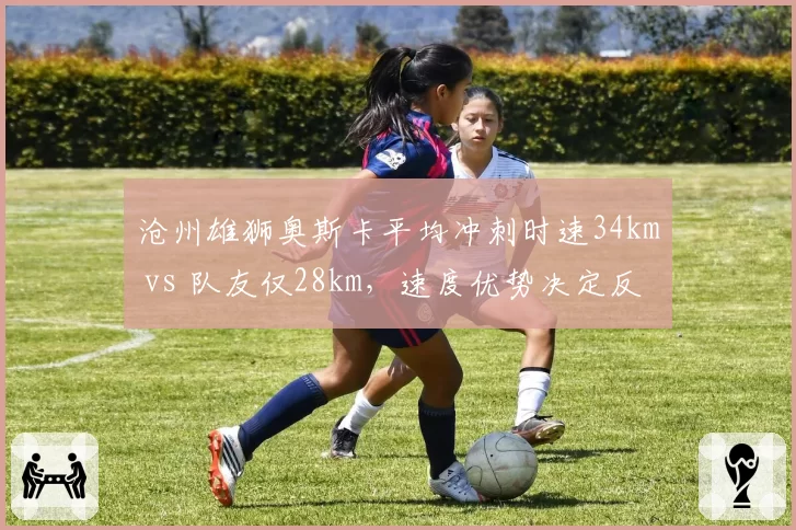 沧州雄狮奥斯卡平均冲刺时速34km vs 队友仅28km,速度优势决定反击深度