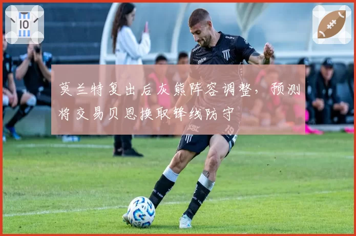 莫兰特复出后灰熊阵容调整，预测将交易贝恩换取锋线防守