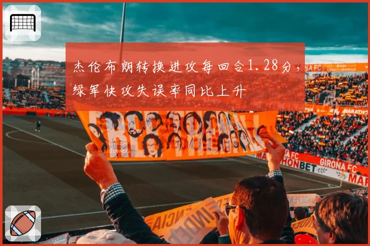 杰伦布朗转换进攻每回合1.28分，绿军快攻失误率同比上升