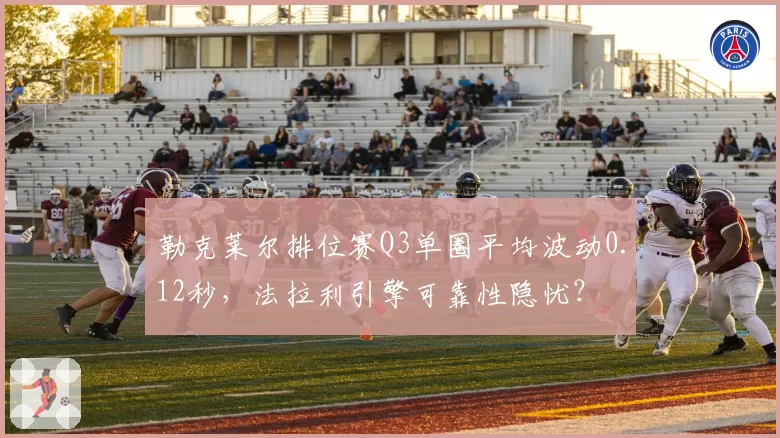 勒克莱尔排位赛Q3单圈平均波动0.12秒，法拉利引擎可靠性隐忧？