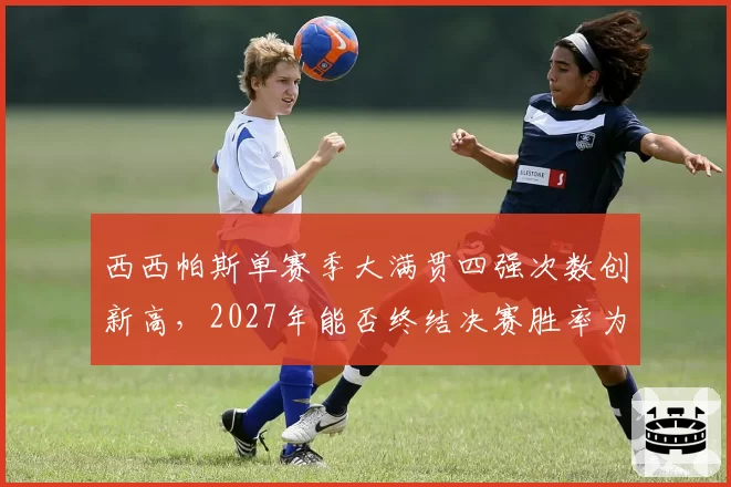 西西帕斯单赛季大满贯四强次数创新高，2027年能否终结决赛胜率为零的尴尬记录？