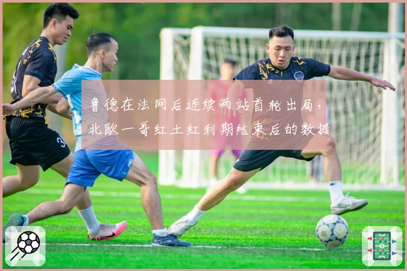 鲁德在法网后连续两站首轮出局,北欧一哥红土红利期结束后的数据困境