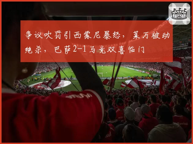 争议吹罚引西蒙尼暴怒,莱万被动绝杀,巴萨2-1马竞双喜临门