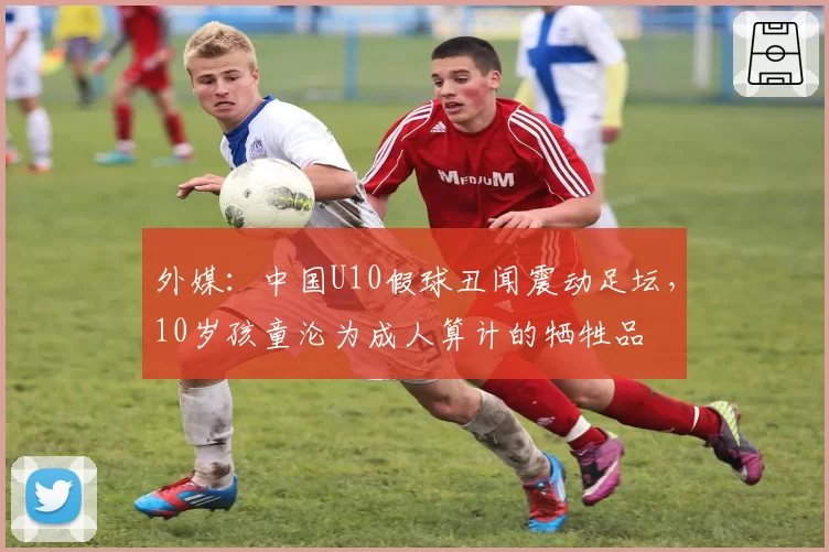 外媒：中国U10假球丑闻震动足坛，10岁孩童沦为成人算计的牺牲品