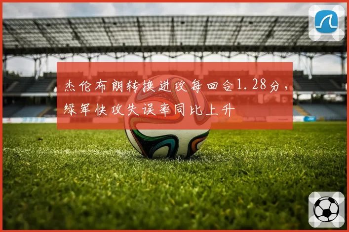 杰伦布朗转换进攻每回合1.28分，绿军快攻失误率同比上升