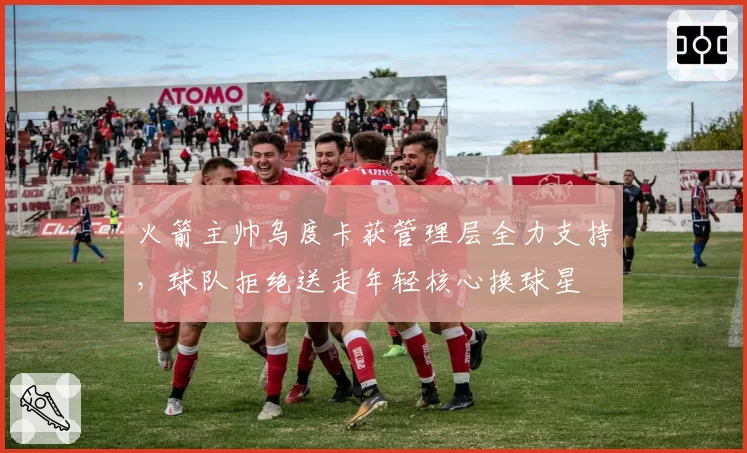 火箭主帅乌度卡获管理层全力支持，球队拒绝送走年轻核心换球星