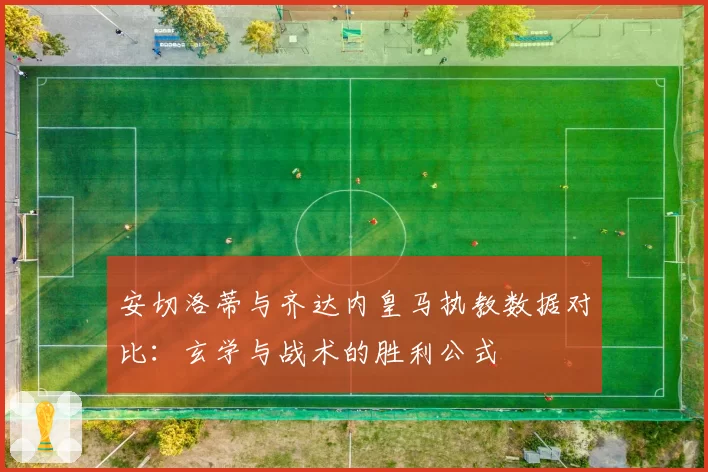安切洛蒂与齐达内皇马执教数据对比：玄学与战术的胜利公式