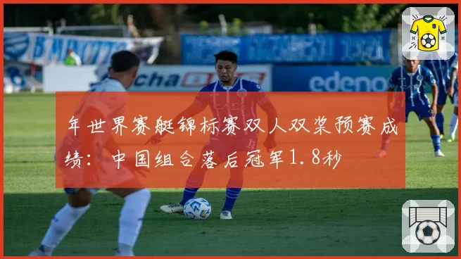 年世界赛艇锦标赛双人双桨预赛成绩：中国组合落后冠军1.8秒