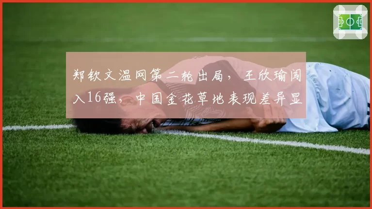 郑钦文温网第二轮出局，王欣瑜闯入16强，中国金花草地表现差异显著