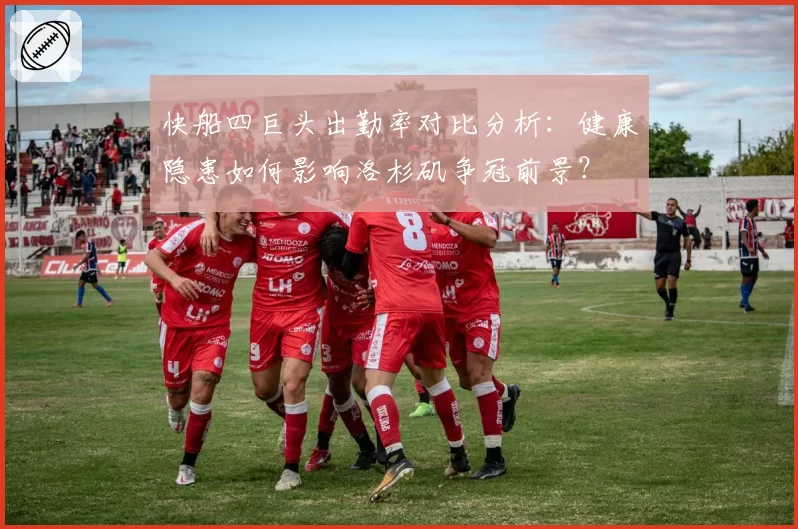 快船四巨头出勤率对比分析：健康隐患如何影响洛杉矶争冠前景？