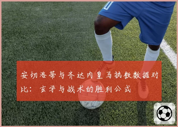 安切洛蒂与齐达内皇马执教数据对比：玄学与战术的胜利公式