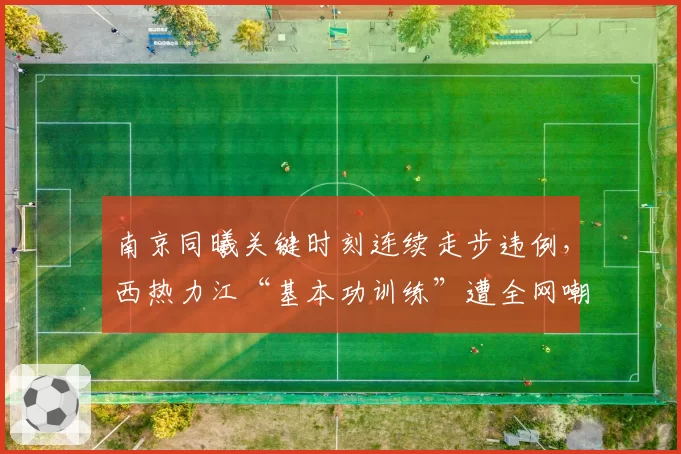 南京同曦关键时刻连续走步违例，西热力江“基本功训练”遭全网嘲讽