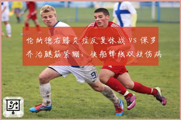 伦纳德右膝炎症反复休战 vs 保罗乔治腿筋紧绷,快船锋线双核伤病疲劳值对比